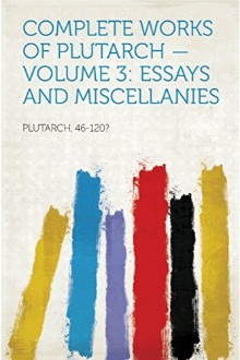 Complete Works of Plutarch — Volume 3: Essays and Miscellanies